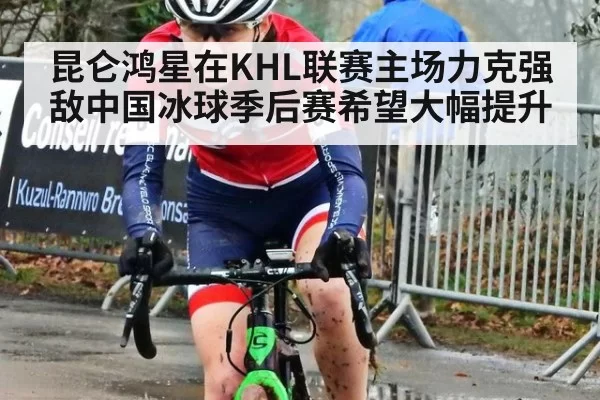 昆仑鸿星在KHL联赛主场力克强敌中国冰球季后赛希望大幅提升
