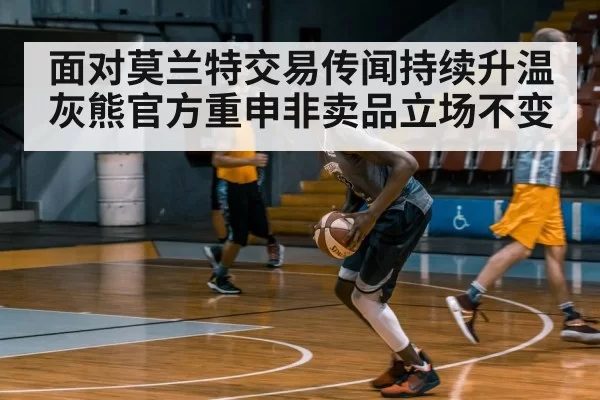 面对莫兰特交易传闻持续升温灰熊官方重申非卖品立场不变