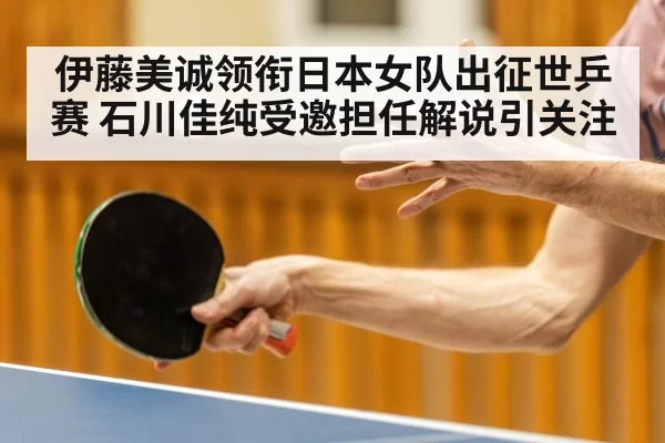 伊藤美诚领衔日本女队出征世乒赛 石川佳纯受邀担任解说引关注
