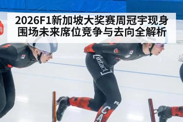 2026F1新加坡大奖赛周冠宇现身围场未来席位竞争与去向全解析